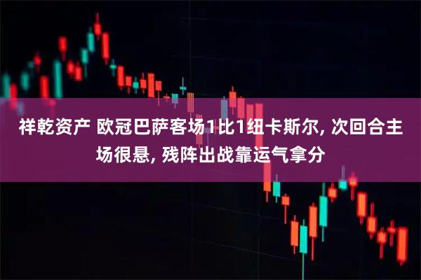 祥乾资产 欧冠巴萨客场1比1纽卡斯尔, 次回合主场很悬, 残阵出战靠运气拿分