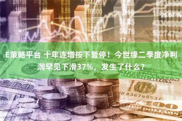 E策略平台 十年连增按下暂停！今世缘二季度净利润罕见下滑37%，发生了什么？