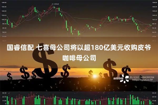 国睿信配 七喜母公司将以超180亿美元收购皮爷咖啡母公司
