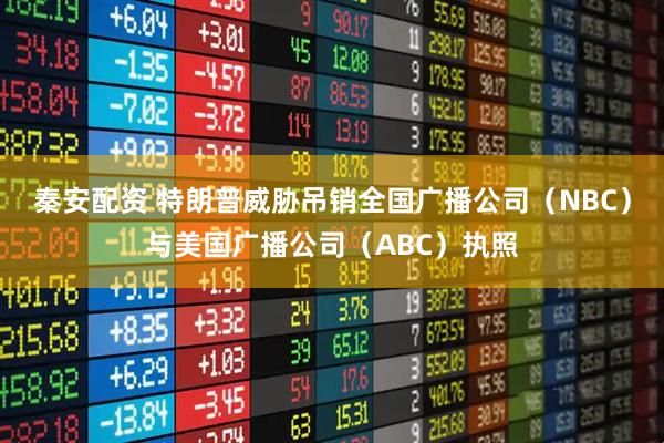 秦安配资 特朗普威胁吊销全国广播公司（NBC）与美国广播公司（ABC）执照