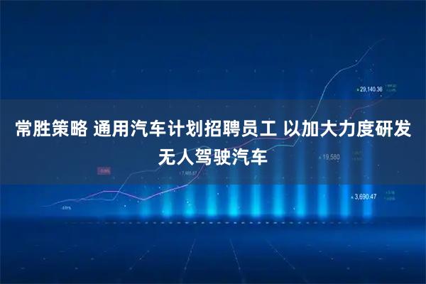 常胜策略 通用汽车计划招聘员工 以加大力度研发无人驾驶汽车