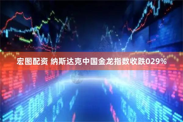 宏图配资 纳斯达克中国金龙指数收跌029%