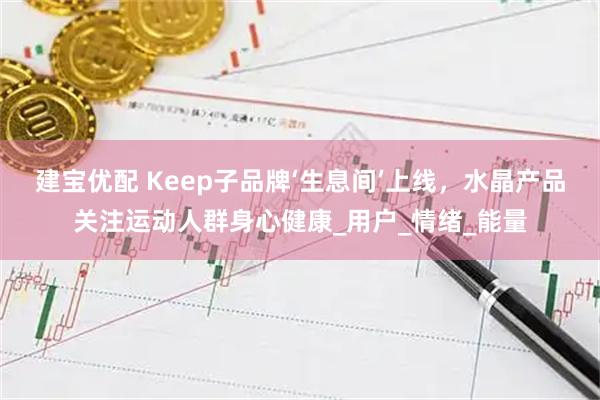建宝优配 Keep子品牌‘生息间’上线，水晶产品关注运动人群身心健康_用户_情绪_能量
