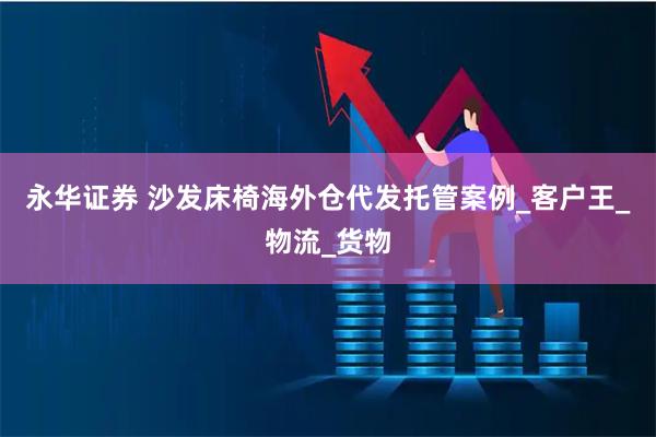 永华证券 沙发床椅海外仓代发托管案例_客户王_物流_货物