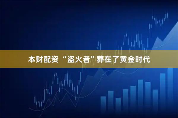 本财配资 “盗火者”葬在了黄金时代