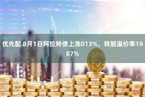 优先配 8月1日阿拉转债上涨013%,转股溢价率1987%