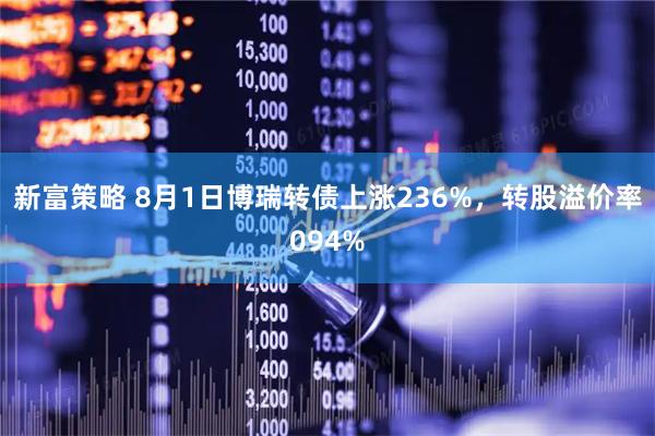 新富策略 8月1日博瑞转债上涨236%，转股溢价率094%