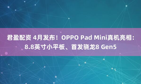 君盈配资 4月发布!OPPO Pad Mini真机亮相:8.8英寸小平板、首发骁龙8 Gen5