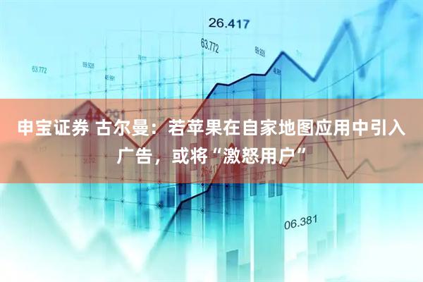 申宝证券 古尔曼:若苹果在自家地图应用中引入广告,或将“激怒用户”