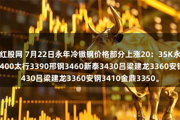 红股网 7月22日永年冷镦钢价格部分上涨20：35K永年送到价格 澳森3400太行3390邢钢3460新泰3430吕梁建龙3360安钢3410金鼎3350。
