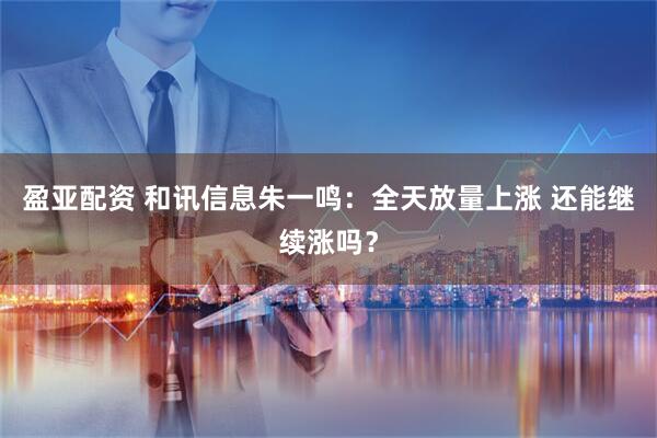 盈亚配资 和讯信息朱一鸣：全天放量上涨 还能继续涨吗？