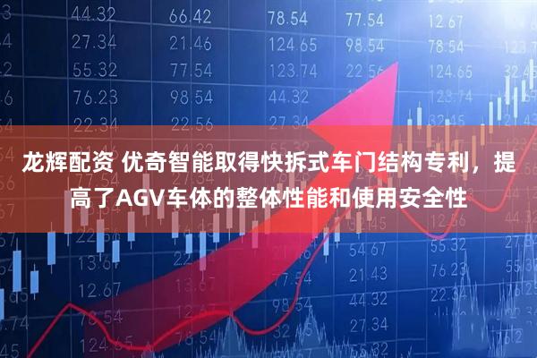 龙辉配资 优奇智能取得快拆式车门结构专利，提高了AGV车体的整体性能和使用安全性