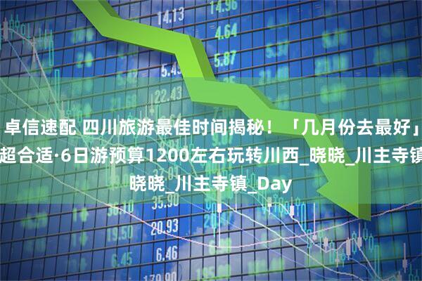 卓信速配 四川旅游最佳时间揭秘！「几月份去最好」6-8月超合适·6日游预算1200左右玩转川西_晓晓_川主寺镇_Day