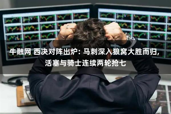 牛融网 西决对阵出炉: 马刺深入狼窝大胜而归, 活塞与骑士连续两轮抢七