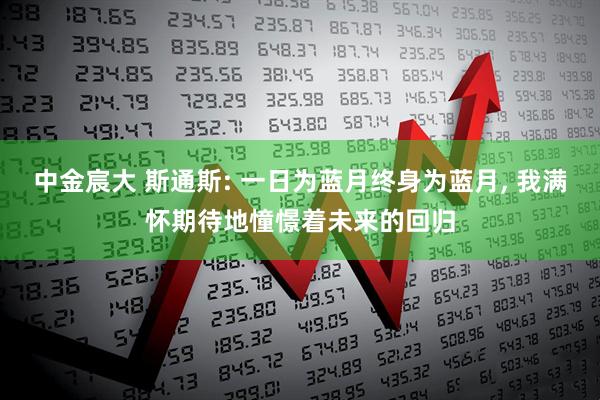 中金宸大 斯通斯: 一日为蓝月终身为蓝月, 我满怀期待地憧憬着未来的回归