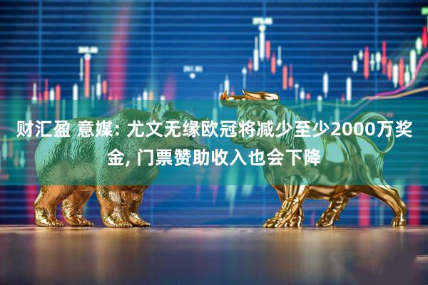 财汇盈 意媒: 尤文无缘欧冠将减少至少2000万奖金, 门票赞助收入也会下降