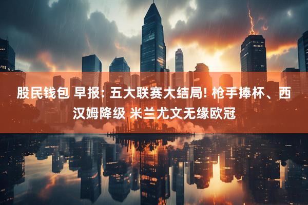 股民钱包 早报: 五大联赛大结局! 枪手捧杯、西汉姆降级 米兰尤文无缘欧冠