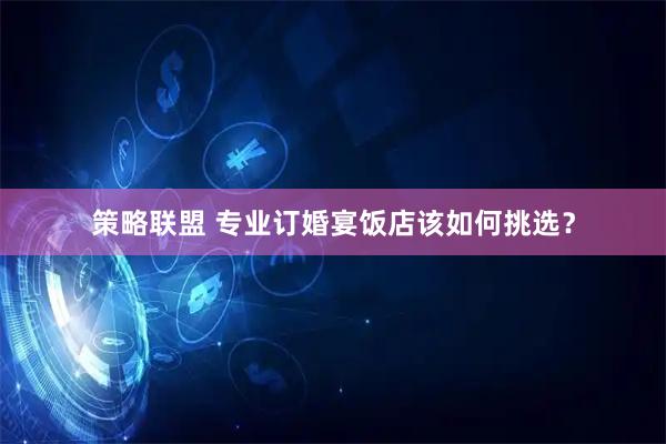 策略联盟 专业订婚宴饭店该如何挑选？
