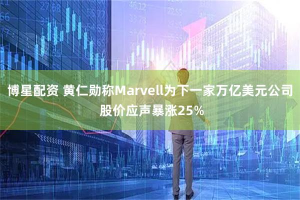 博星配资 黄仁勋称Marvell为下一家万亿美元公司 股价应声暴涨25%