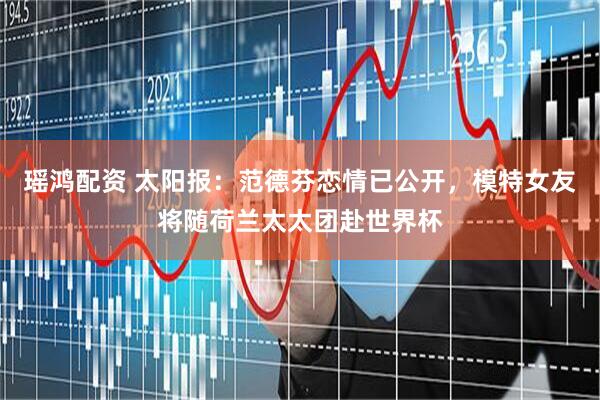 瑶鸿配资 太阳报:范德芬恋情已公开,模特女友将随荷兰太太团赴世界杯