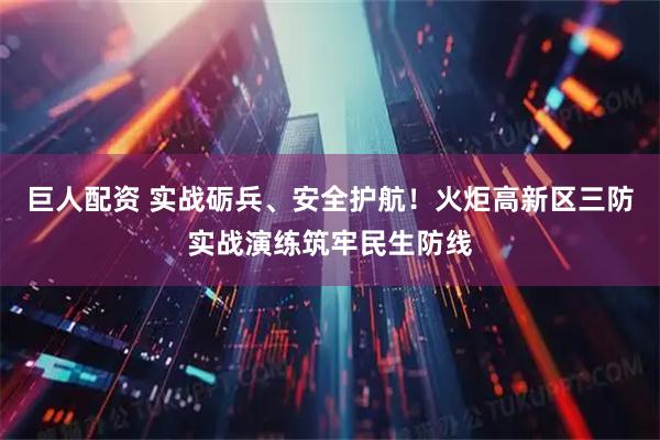 巨人配资 实战砺兵、安全护航!火炬高新区三防实战演练筑牢民生防线