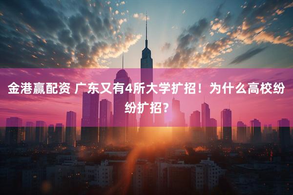 金港赢配资 广东又有4所大学扩招!为什么高校纷纷扩招?