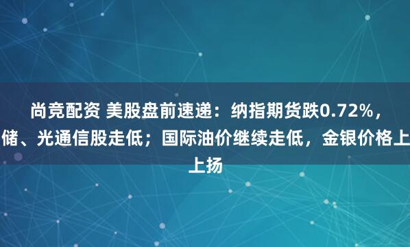 尚竞配资 美股盘前速递：纳指期货跌0.72%，存储、光通信股走低；国际油价继续走低，金银价格上扬