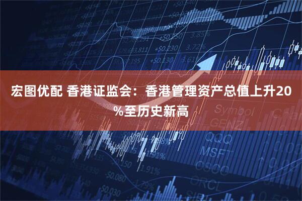 宏图优配 香港证监会：香港管理资产总值上升20%至历史新高