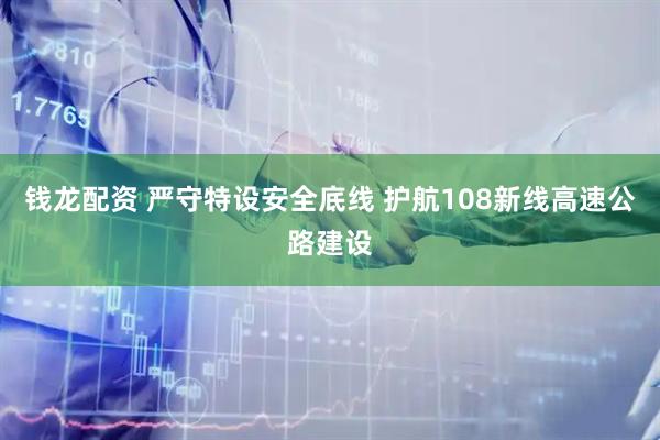 钱龙配资 严守特设安全底线 护航108新线高速公路建设