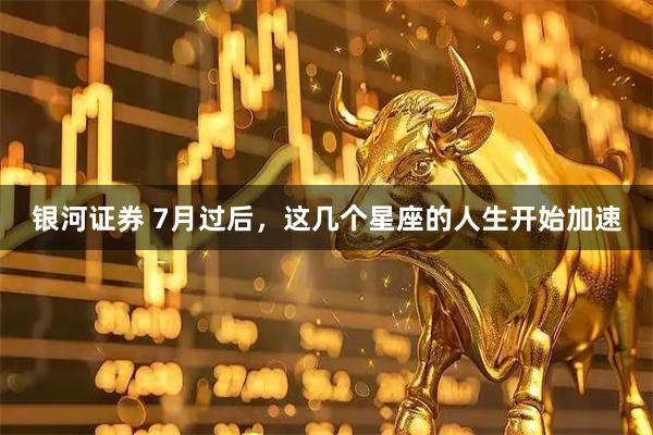 银河证券 7月过后,这几个星座的人生开始加速