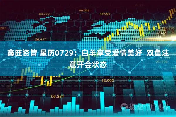 鑫旺资管 星历0729：白羊享受爱情美好  双鱼注意开会状态
