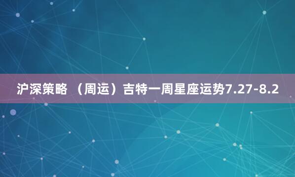 沪深策略 （周运）吉特一周星座运势7.27-8.2