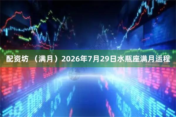 配资坊 （满月）2026年7月29日水瓶座满月运程