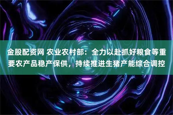 金股配资网 农业农村部：全力以赴抓好粮食等重要农产品稳产保供，持续推进生猪产能综合调控