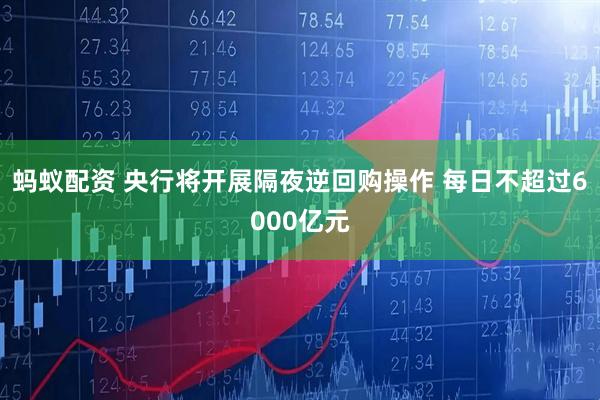 蚂蚁配资 央行将开展隔夜逆回购操作 每日不超过6000亿元