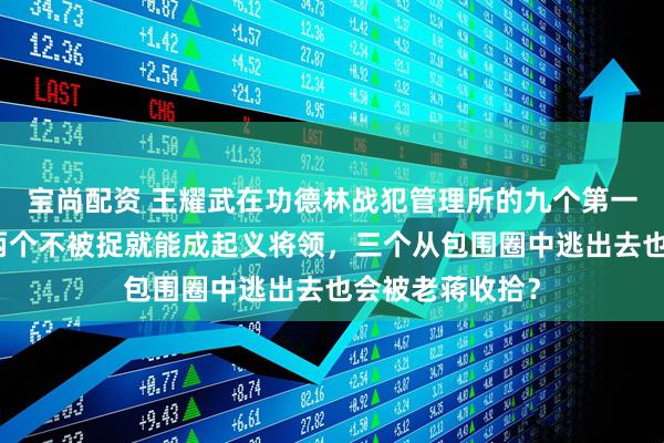 宝尚配资 王耀武在功德林战犯管理所的九个第一批特赦同学：两个不被捉就能成起义将领，三个从包围圈中逃出去也会被老蒋收拾？