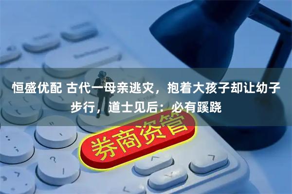 恒盛优配 古代一母亲逃灾，抱着大孩子却让幼子步行，道士见后：必有蹊跷