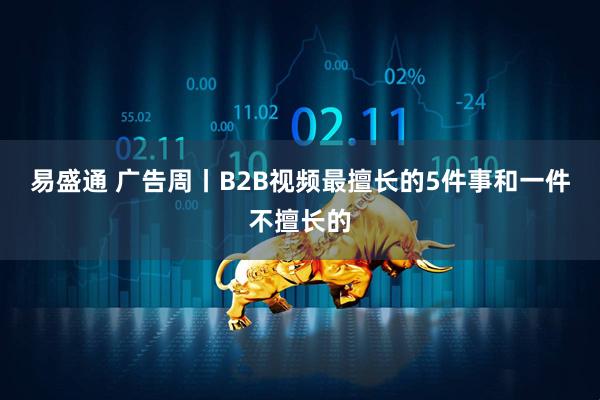 易盛通 广告周丨B2B视频最擅长的5件事和一件不擅长的