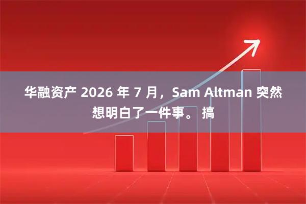 华融资产 2026 年 7 月，Sam Altman 突然想明白了一件事。 搞